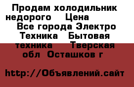 Продам холодильник недорого. › Цена ­ 15 000 - Все города Электро-Техника » Бытовая техника   . Тверская обл.,Осташков г.